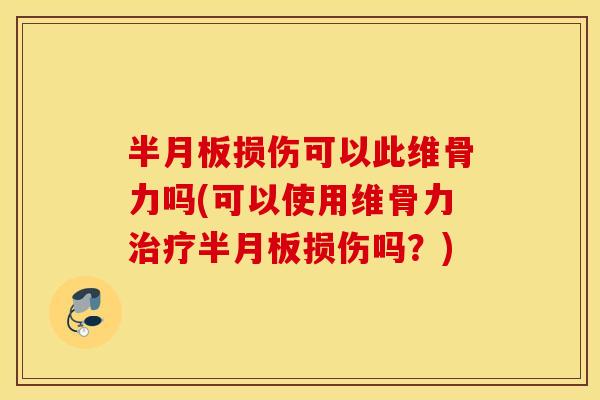 半月板损伤可以此维骨力吗(可以使用维骨力治疗半月板损伤吗？)