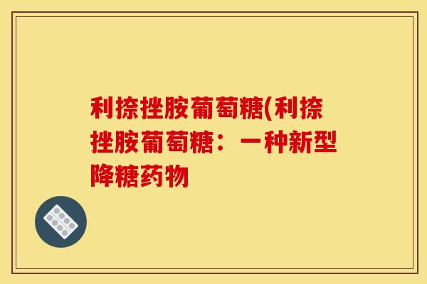 利捺挫胺葡萄糖(利捺挫胺葡萄糖：一种新型降糖药物