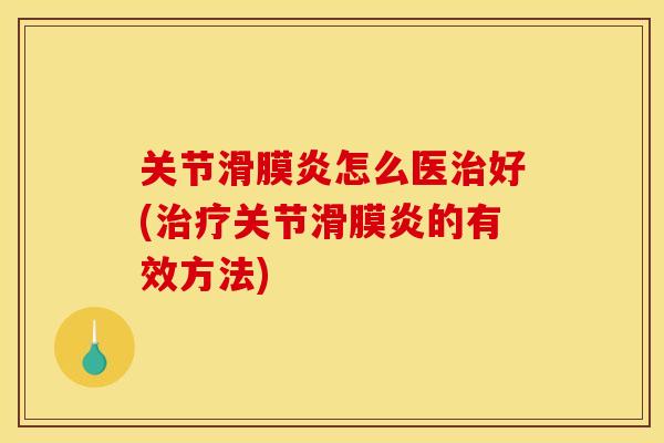 关节滑膜炎怎么医治好(治疗关节滑膜炎的有效方法)