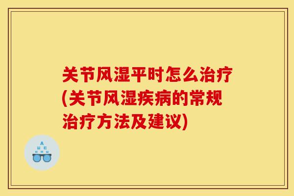 关节风湿平时怎么治疗(关节风湿疾病的常规治疗方法及建议) 关节风湿平时怎么治疗(关节风湿疾病的常规治疗方法及建议)