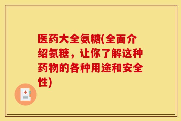 医药大全氨糖(全面介绍氨糖，让你了解这种药物的各种用途和安全性)
