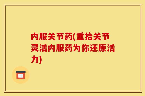 内服关节药(重拾关节灵活内服药为你还原活力)