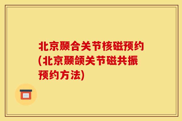 北京颞合关节核磁预约(北京颞颌关节磁共振预约方法)