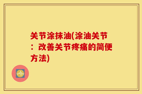 关节涂抹油(涂油关节：改善关节疼痛的简便方法)