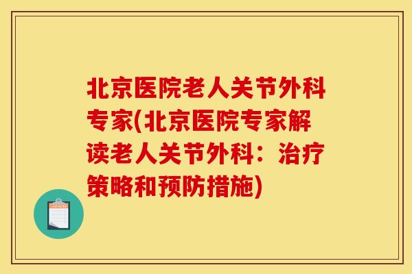 北京医院老人关节外科专家(北京医院专家解读老人关节外科:治疗策略和预防措施) 北京医院老人关节外科专家(北京医院专家解读老人关节外科:治疗策略和预防措施)