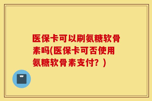 医保卡可以刷氨糖软骨素吗(医保卡可否使用氨糖软骨素支付？)