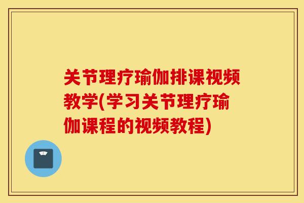 关节理疗瑜伽排课视频教学(学习关节理疗瑜伽课程的视频教程)