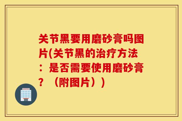 关节黑要用磨砂膏吗图片(关节黑的治疗方法：是否需要使用磨砂膏？（附图片）)