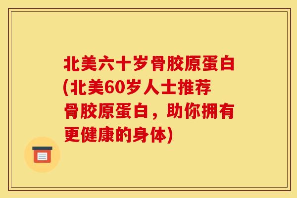 北美六十岁骨胶原蛋白(北美60岁人士推荐骨胶原蛋白，助你拥有更健康的身体)