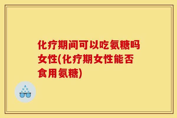 化疗期间可以吃氨糖吗女性(化疗期女性能否食用氨糖)