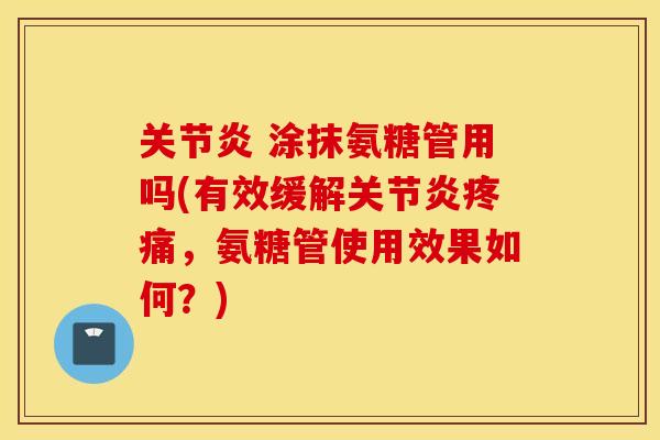 关节炎 涂抹氨糖管用吗(有效缓解关节炎疼痛，氨糖管使用效果如何？)