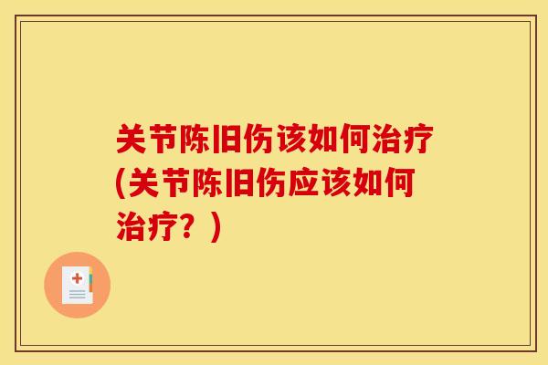 关节陈旧伤该如何治疗(关节陈旧伤应该如何治疗？)