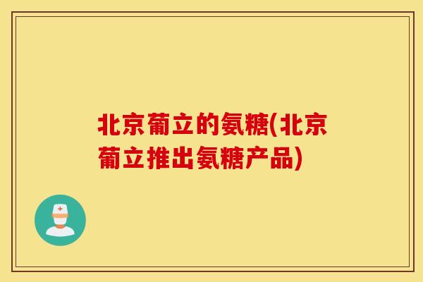 北京葡立的氨糖(北京葡立推出氨糖产品)