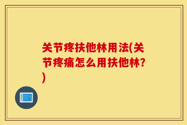 关节疼扶他林用法(关节疼痛怎么用扶他林?) 关节疼扶他林用法(关节疼痛怎么用扶他林?)