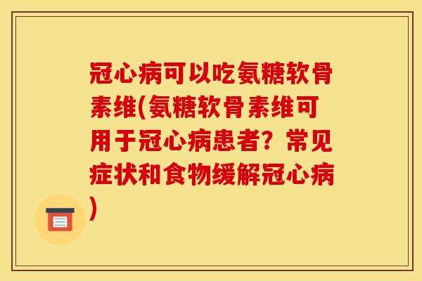 冠心病可以吃氨糖软骨素维(氨糖软骨素维可用于冠心病患者？常见症状和食物缓解冠心病)