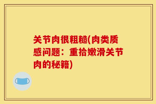 关节肉很粗糙(肉类质感问题:重拾嫩滑关节肉的秘籍) 关节肉很粗糙(肉类质感问题:重拾嫩滑关节肉的秘籍)