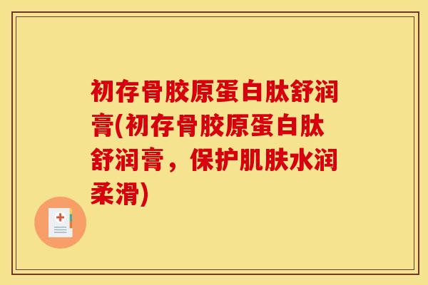 初存骨胶原蛋白肽舒润膏(初存骨胶原蛋白肽舒润膏，保护肌肤水润柔滑)