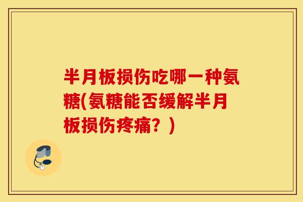 半月板损伤吃哪一种氨糖(氨糖能否缓解半月板损伤疼痛?) 半月板损伤吃哪一种氨糖(氨糖能否缓解半月板损伤疼痛?)