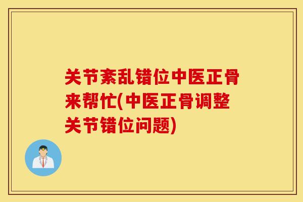 关节紊乱错位中医正骨来帮忙(中医正骨调整关节错位问题)