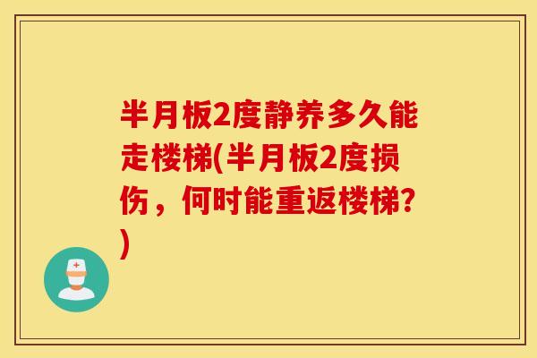 半月板2度静养多久能走楼梯(半月板2度损伤，何时能重返楼梯？)