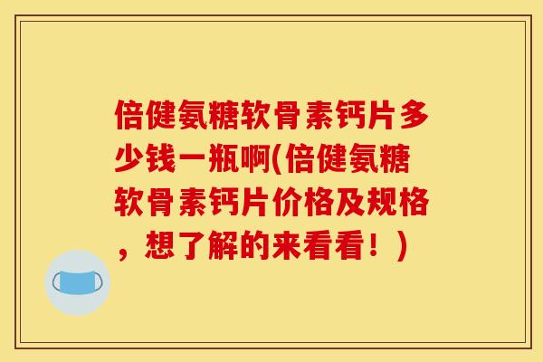 倍健氨糖软骨素钙片多少钱一瓶啊(倍健氨糖软骨素钙片价格及规格，想了解的来看看！)