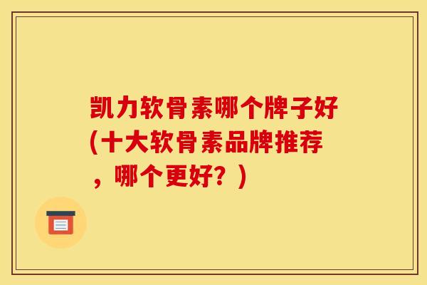 凯力软骨素哪个牌子好(十大软骨素品牌推荐，哪个更好？)