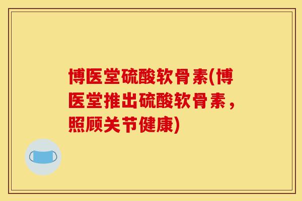 博医堂硫酸软骨素(博医堂推出硫酸软骨素，照顾关节健康)