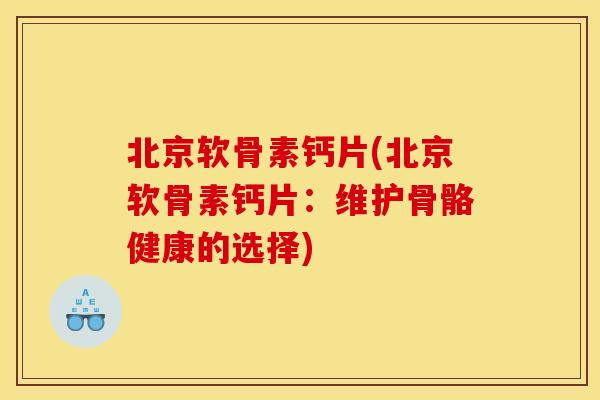 北京软骨素钙片(北京软骨素钙片：维护骨骼健康的选择)