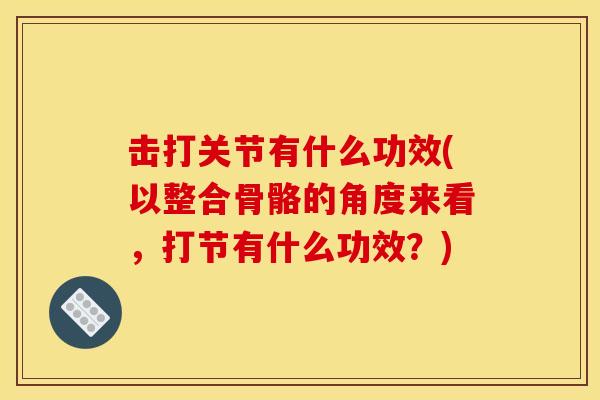 击打关节有什么功效(以整合骨骼的角度来看，打节有什么功效？)