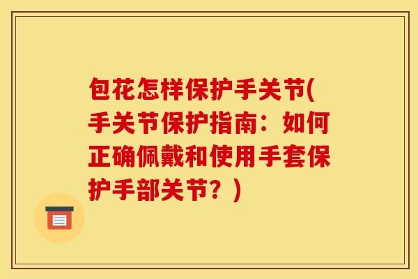 包花怎样保护手关节(手关节保护指南：如何正确佩戴和使用手套保护手部关节？)