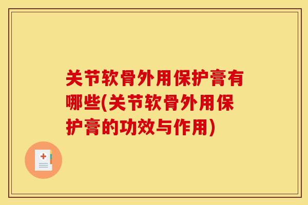 关节软骨外用保护膏有哪些(关节软骨外用保护膏的功效与作用)