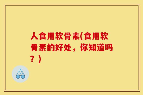 人食用软骨素(食用软骨素的好处，你知道吗？)