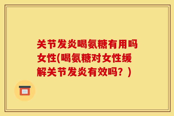 关节发炎喝氨糖有用吗女性(喝氨糖对女性缓解关节发炎有效吗？)