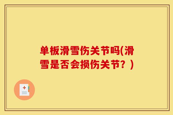 单板滑雪伤关节吗(滑雪是否会损伤关节？)