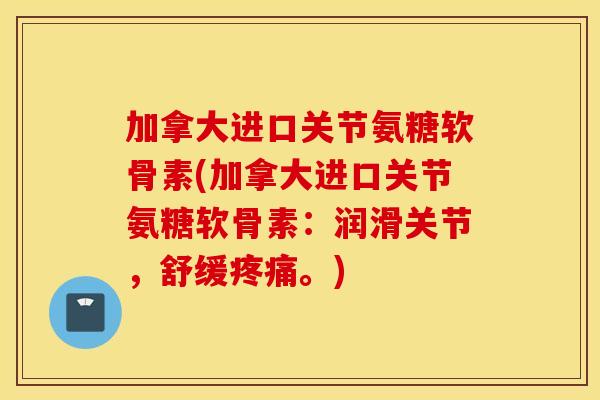 加拿大进口关节氨糖软骨素(加拿大进口关节氨糖软骨素：润滑关节，舒缓疼痛。)