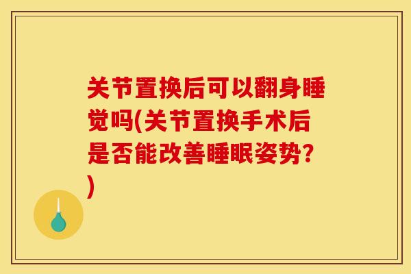 关节置换后可以翻身睡觉吗(关节置换手术后是否能改善睡眠姿势?) 关节置换后可以翻身睡觉吗(关节置换手术后是否能改善睡眠姿势?)