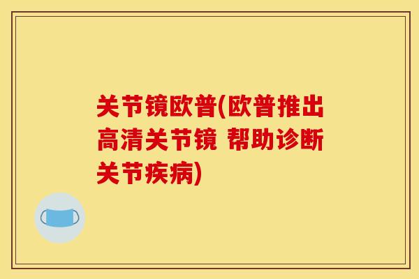 关节镜欧普(欧普推出高清关节镜 帮助诊断关节疾病)