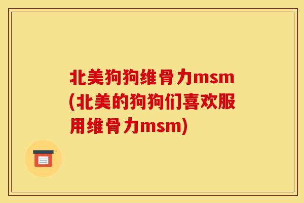 北美狗狗维骨力msm(北美的狗狗们喜欢服用维骨力msm)