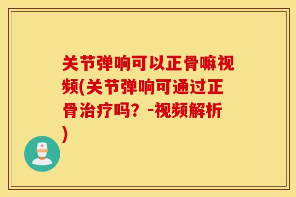 关节弹响可以正骨嘛视频(关节弹响可通过正骨治疗吗？-视频解析)