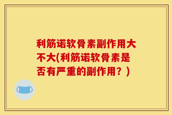 利筋诺软骨素副作用大不大(利筋诺软骨素是否有严重的副作用？)