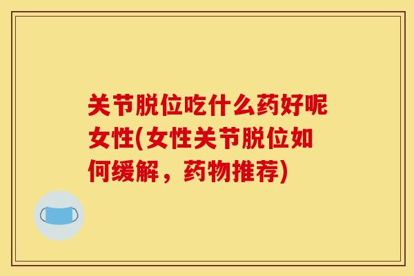 关节脱位吃什么药好呢女性(女性关节脱位如何缓解，药物推荐)