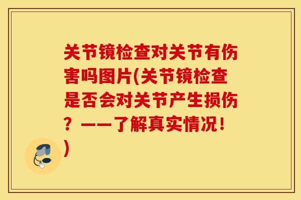 关节镜检查对关节有伤害吗图片(关节镜检查是否会对关节产生损伤？——了解真实情况！)