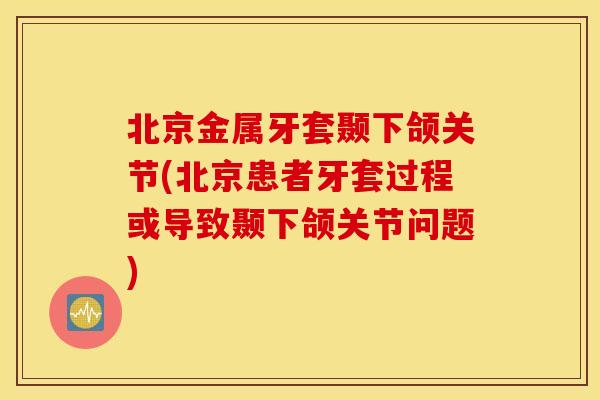 北京金属牙套颞下颌关节(北京患者牙套过程或导致颞下颌关节问题)