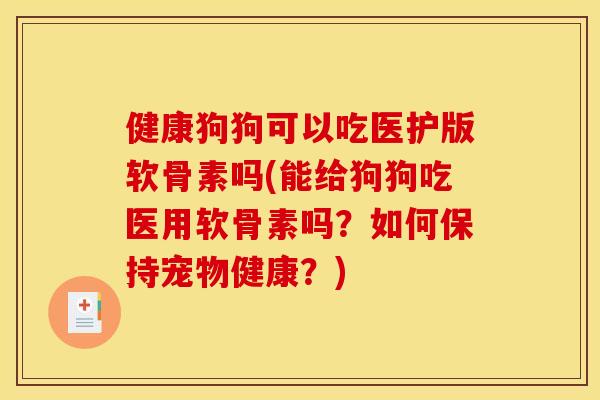 健康狗狗可以吃医护版软骨素吗(能给狗狗吃医用软骨素吗？如何保持宠物健康？)