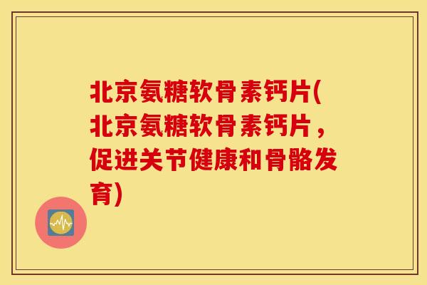 北京氨糖软骨素钙片(北京氨糖软骨素钙片，促进关节健康和骨骼发育)