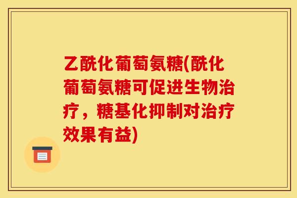 乙酰化葡萄氨糖(酰化葡萄氨糖可促进生物治疗,糖基化抑制对治疗效果有益) 乙酰化葡萄氨糖(酰化葡萄氨糖可促进生物治疗,糖基化抑制对治疗效果有益)