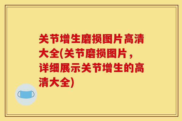 关节增生磨损图片高清大全(关节磨损图片，详细展示关节增生的高清大全)