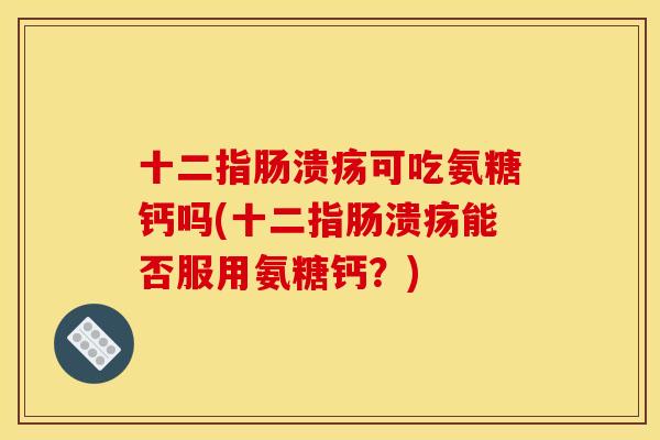 十二指肠溃疡可吃氨糖钙吗(十二指肠溃疡能否服用氨糖钙？)