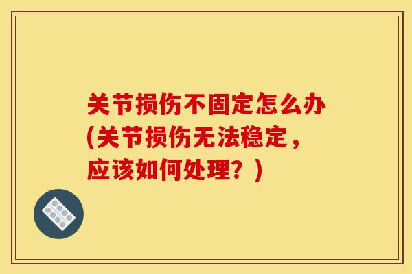 关节损伤不固定怎么办(关节损伤无法稳定，应该如何处理？)