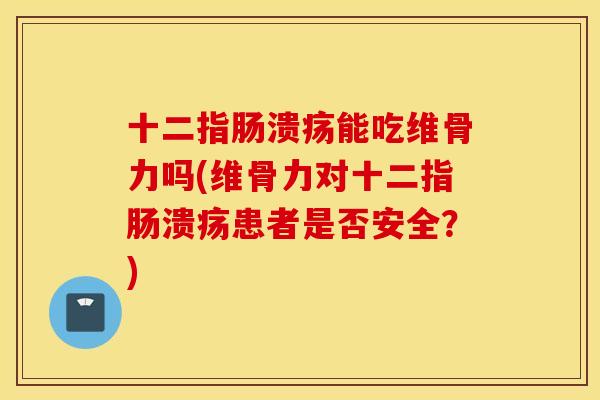 十二指肠溃疡能吃维骨力吗(维骨力对十二指肠溃疡患者是否安全？)